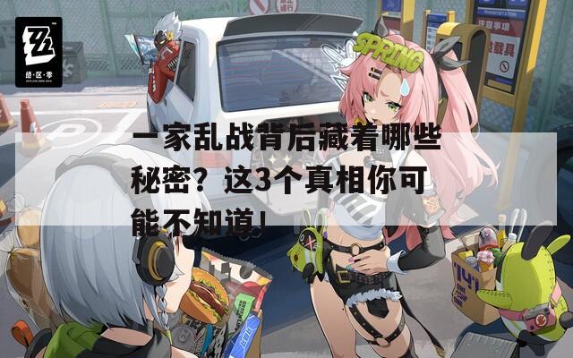 一家乱战背后藏着哪些秘密？这3个真相你可能不知道！