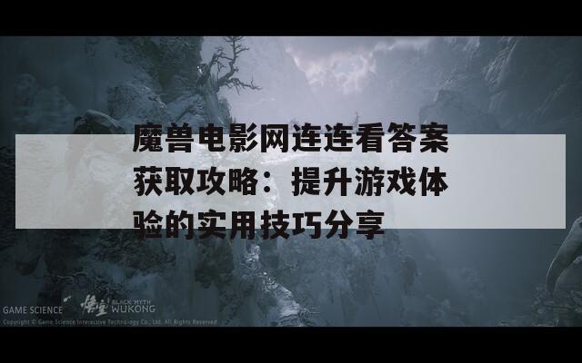 魔兽电影网连连看答案获取攻略：提升游戏体验的实用技巧分享