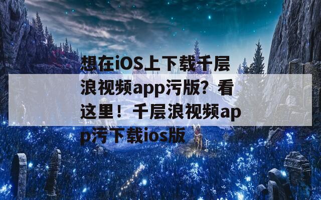 想在iOS上下载千层浪视频app污版？看这里！千层浪视频app污下载ios版
