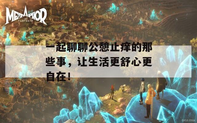 一起聊聊公憩止痒的那些事，让生活更舒心更自在！