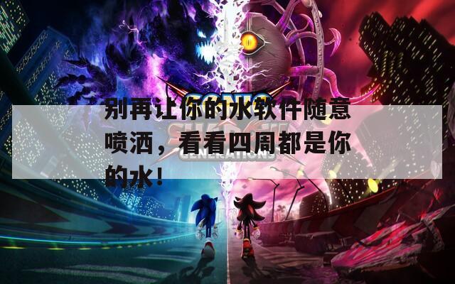 别再让你的水软件随意喷洒，看看四周都是你的水！