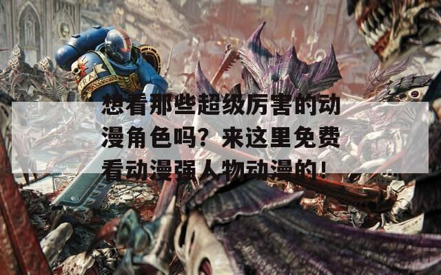想看那些超级厉害的动漫角色吗？来这里免费看动漫强人物动漫的！