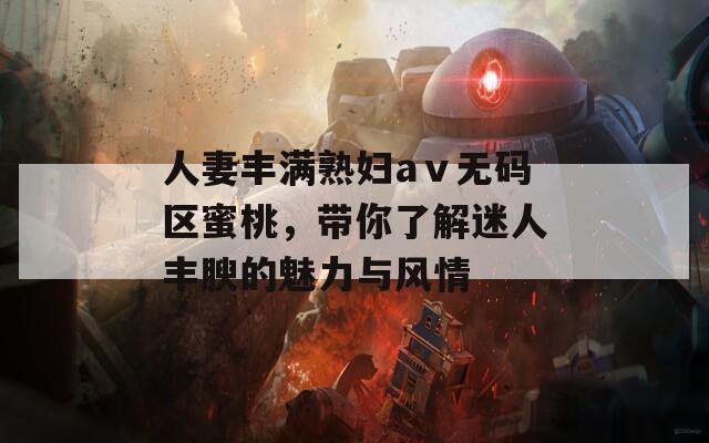 人妻丰满熟妇aⅴ无码区蜜桃，带你了解迷人丰腴的魅力与风情