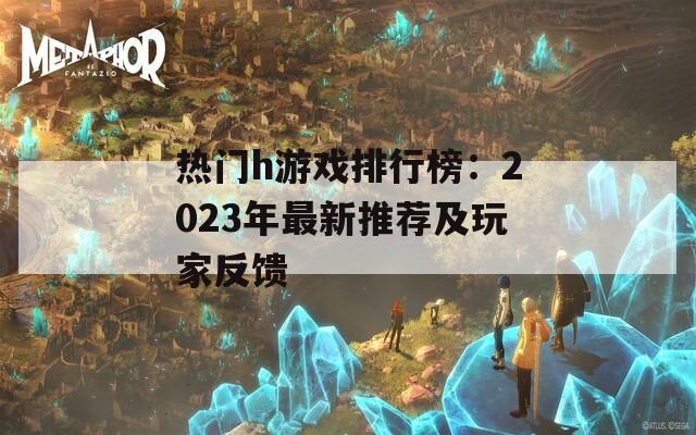 热门h游戏排行榜：2023年最新推荐及玩家反馈