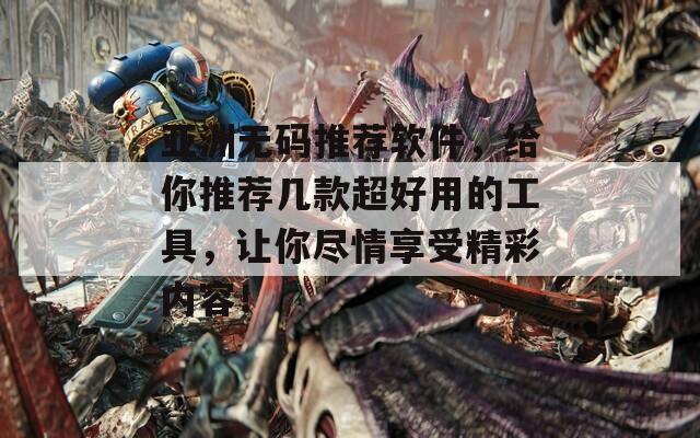 亚洲无码推荐软件，给你推荐几款超好用的工具，让你尽情享受精彩内容！