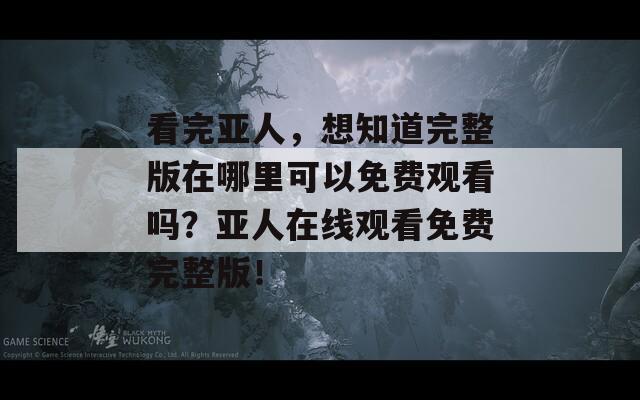 看完亚人，想知道完整版在哪里可以免费观看吗？亚人在线观看免费完整版！