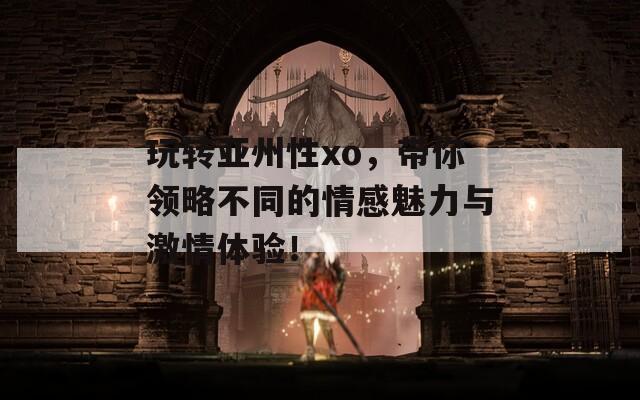 玩转亚州性xo，带你领略不同的情感魅力与激情体验！