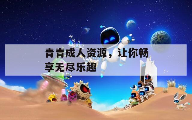 青青成人资源，让你畅享无尽乐趣