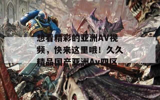 想看精彩的亚洲AV视频，快来这里哦！久久精品国产亚洲Av四区