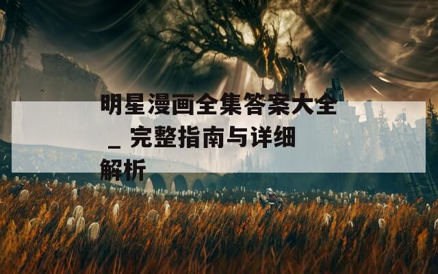 明星漫画全集答案大全 _ 完整指南与详细解析