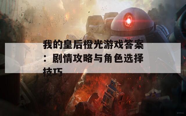 我的皇后橙光游戏答案：剧情攻略与角色选择技巧