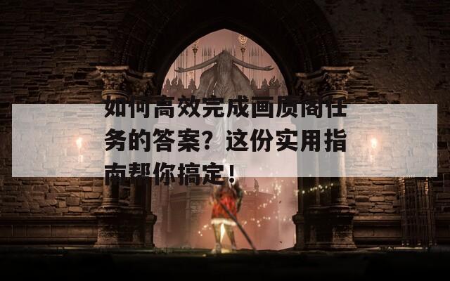 如何高效完成画质阁任务的答案？这份实用指南帮你搞定！