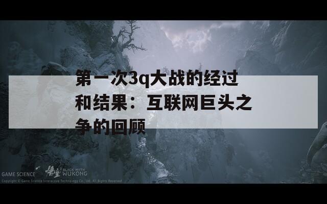 第一次3q大战的经过和结果：互联网巨头之争的回顾