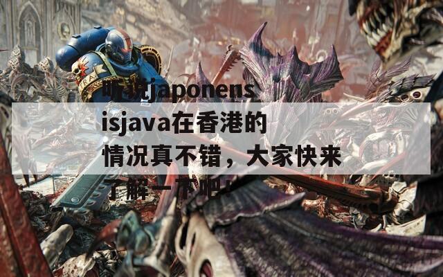 听说japonensisjava在香港的情况真不错，大家快来了解一下吧！