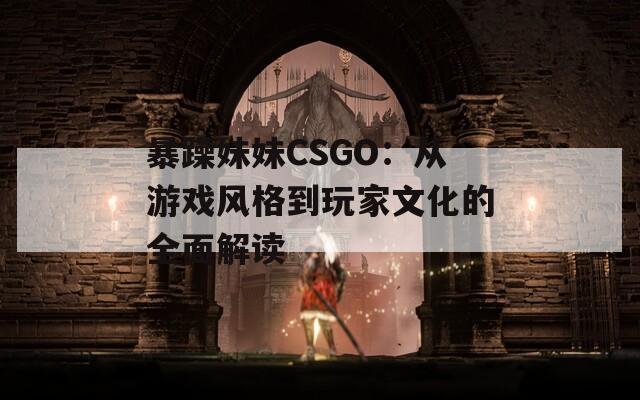 暴躁妹妹CSGO：从游戏风格到玩家文化的全面解读