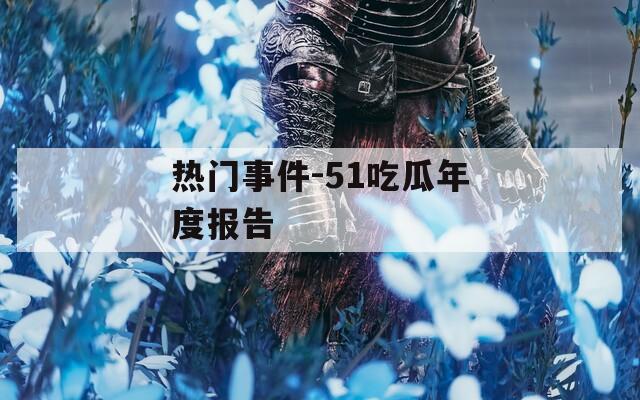 热门事件-51吃瓜年度报告