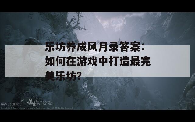 乐坊养成风月录答案：如何在游戏中打造最完美乐坊？