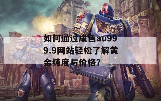 如何通过成色au999.9网站轻松了解黄金纯度与价格？