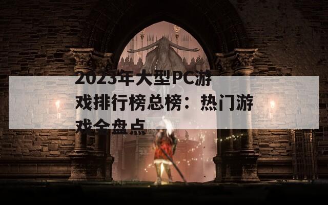 2023年大型PC游戏排行榜总榜：热门游戏全盘点