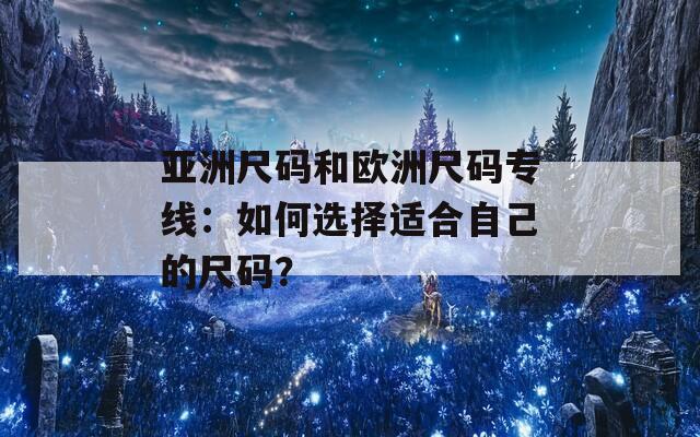 亚洲尺码和欧洲尺码专线：如何选择适合自己的尺码？