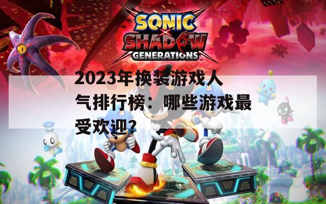 2023年换装游戏人气排行榜：哪些游戏最受欢迎？