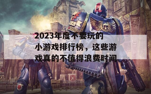 2023年度不要玩的小游戏排行榜，这些游戏真的不值得浪费时间