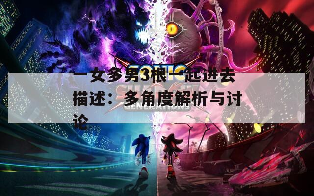 一女多男3根一起进去描述：多角度解析与讨论
