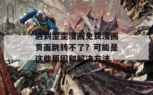 遇到歪歪漫画免费漫画页面跳转不了？可能是这些原因和解决方法