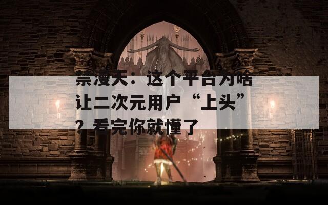 禁漫天：这个平台为啥让二次元用户“上头”？看完你就懂了