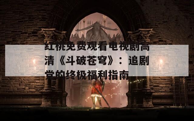 红桃免费观看电视剧高清《斗破苍穹》：追剧党的终极福利指南
