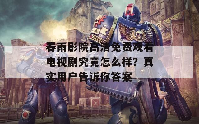 春雨影院高清免费观看电视剧究竟怎么样？真实用户告诉你答案