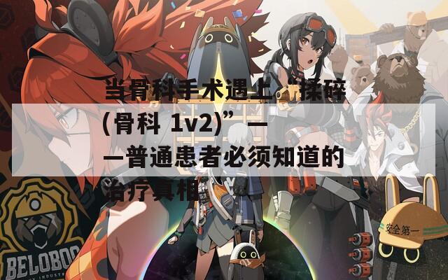 当骨科手术遇上“揉碎(骨科 1v2)”——普通患者必须知道的治疗真相