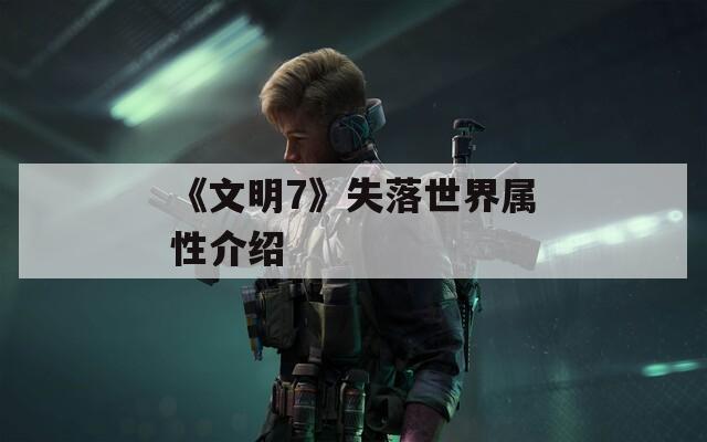 《文明7》失落世界属性介绍