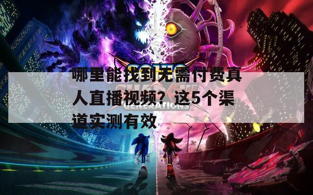 哪里能找到无需付费真人直播视频？这5个渠道实测有效