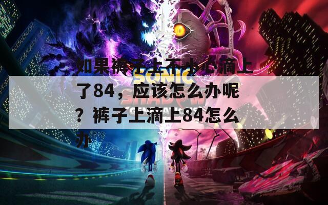 如果裤子上不小心滴上了84，应该怎么办呢？裤子上滴上84怎么办