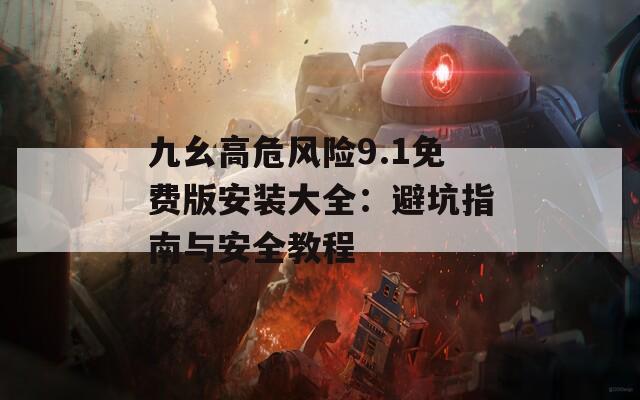 九幺高危风险9.1免费版安装大全：避坑指南与安全教程