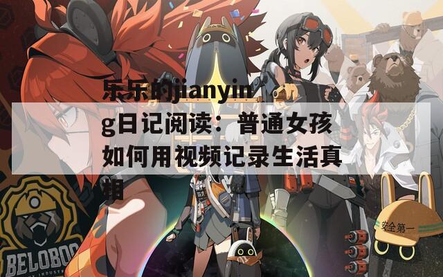 乐乐的jianying日记阅读：普通女孩如何用视频记录生活真相