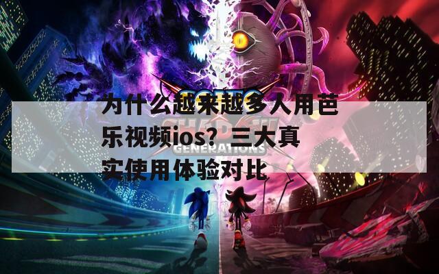 为什么越来越多人用芭乐视频ios？三大真实使用体验对比