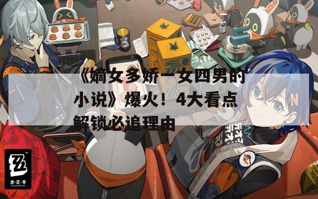 《嫡女多娇一女四男的小说》爆火！4大看点解锁必追理由