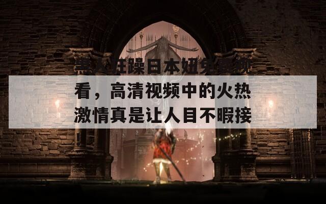 黑人狂躁日本妞免费观看，高清视频中的火热激情真是让人目不暇接！