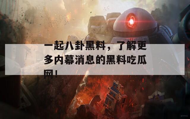 一起八卦黑料，了解更多内幕消息的黑料吃瓜网！