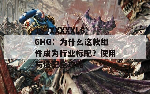 18_XXXXXL56HG：为什么这款组件成为行业标配？使用与适配全攻略