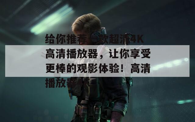 给你推荐一款超清4K高清播放器，让你享受更棒的观影体验！高清播放器4K