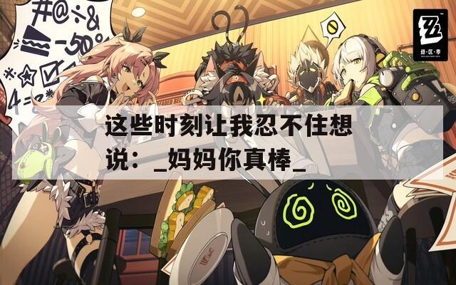 这些时刻让我忍不住想说：_妈妈你真棒_