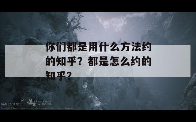 你们都是用什么方法约的知乎？都是怎么约的知乎？