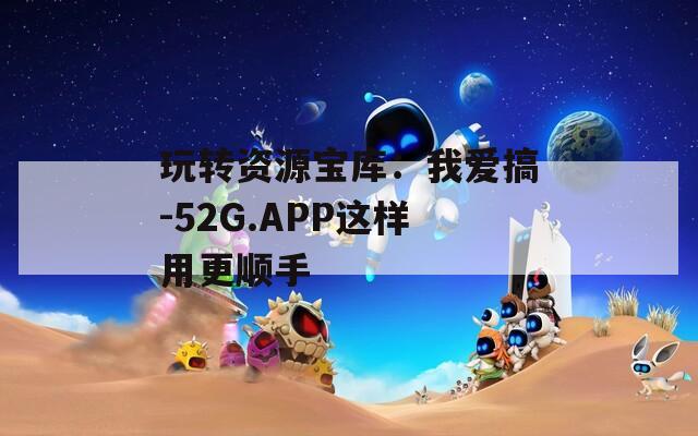 玩转资源宝库：我爱搞-52G.APP这样用更顺手
