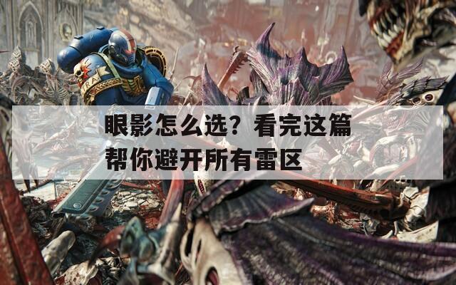 眼影怎么选？看完这篇帮你避开所有雷区