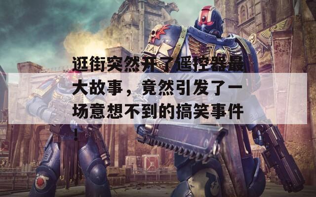 逛街突然开了遥控器最大故事，竟然引发了一场意想不到的搞笑事件！