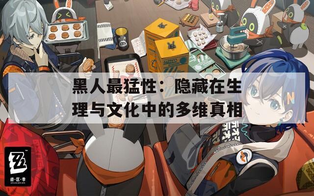 黑人最猛性：隐藏在生理与文化中的多维真相