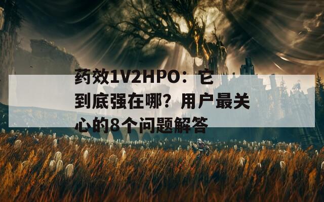 药效1V2HPO：它到底强在哪？用户最关心的8个问题解答